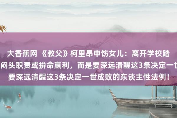 大香蕉网 《教父》柯里昂申饬女儿：离开学校踏入社会，庞大任务不是闷头职责或拚命赢利，而是要深远清醒这3条决定一世成败的东谈主性法例！