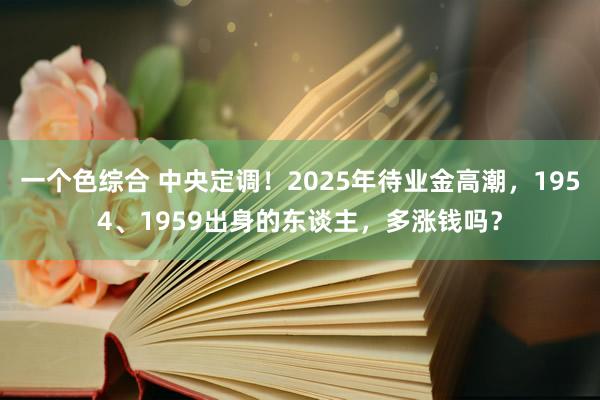 一个色综合 中央定调！2025年待业金高潮，1954、1959出身的东谈主，多涨钱吗？