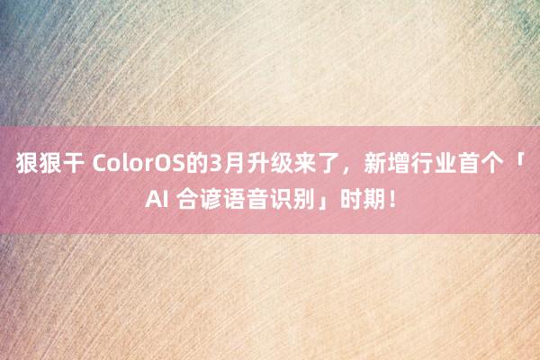 狠狠干 ColorOS的3月升级来了，新增行业首个「AI 合谚语音识别」时期！