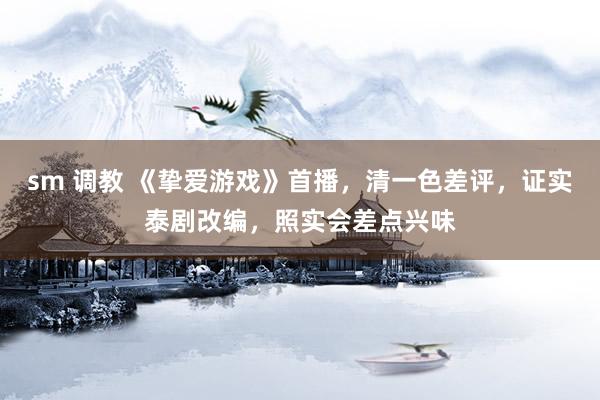 sm 调教 《挚爱游戏》首播，清一色差评，证实泰剧改编，照实会差点兴味