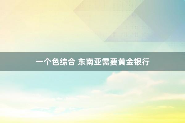 一个色综合 东南亚需要黄金银行