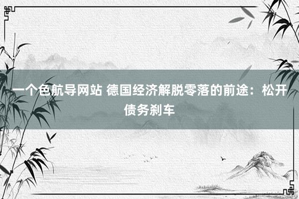 一个色航导网站 德国经济解脱零落的前途：松开债务刹车
