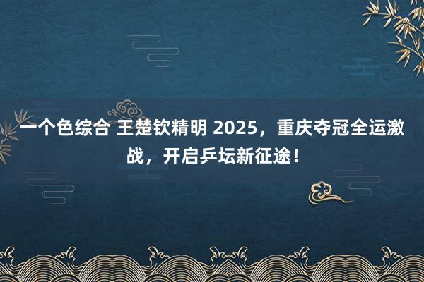 一个色综合 王楚钦精明 2025，重庆夺冠全运激战，开启乒坛新征途！