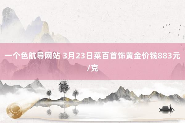 一个色航导网站 3月23日菜百首饰黄金价钱883元/克