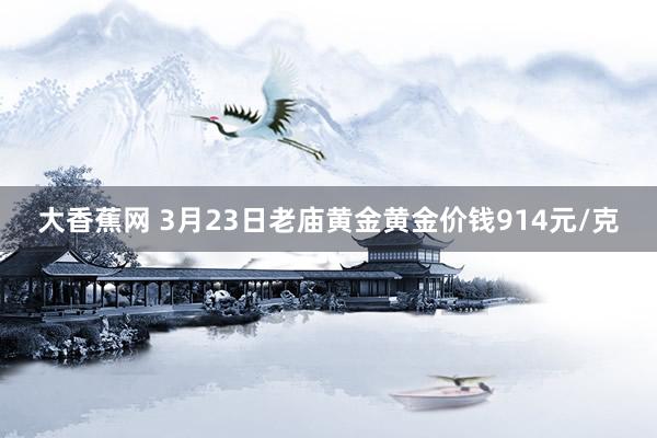 大香蕉网 3月23日老庙黄金黄金价钱914元/克