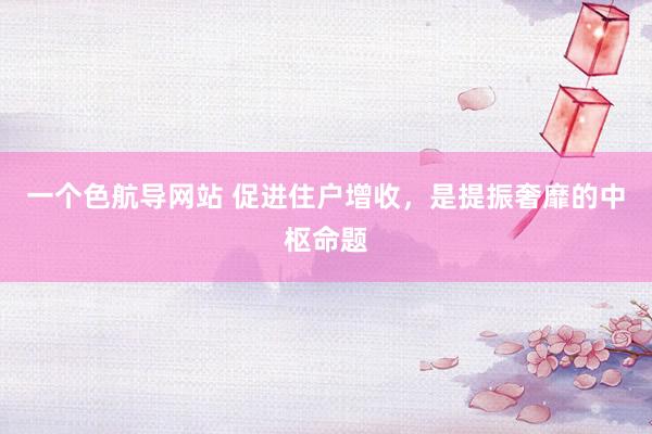 一个色航导网站 促进住户增收，是提振奢靡的中枢命题