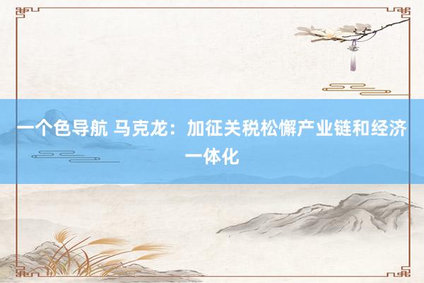 一个色导航 马克龙：加征关税松懈产业链和经济一体化