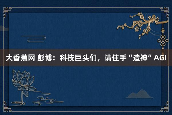 大香蕉网 彭博：科技巨头们，请住手“造神”AGI