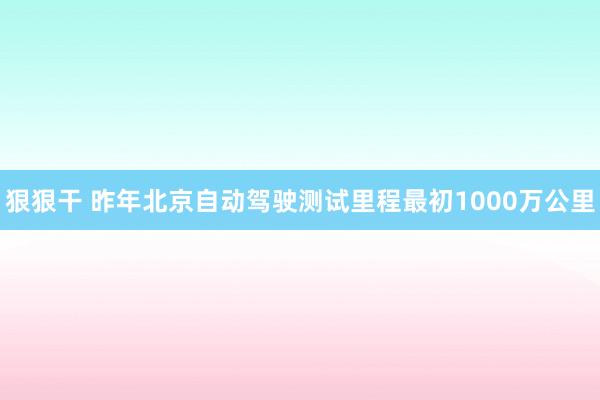 狠狠干 昨年北京自动驾驶测试里程最初1000万公里