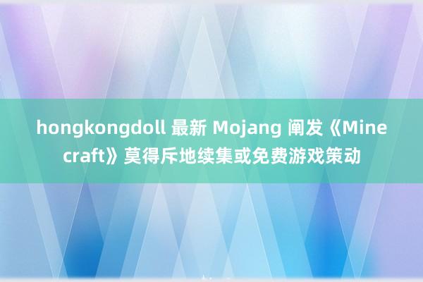 hongkongdoll 最新 Mojang 阐发《Minecraft》莫得斥地续集或免费游戏策动