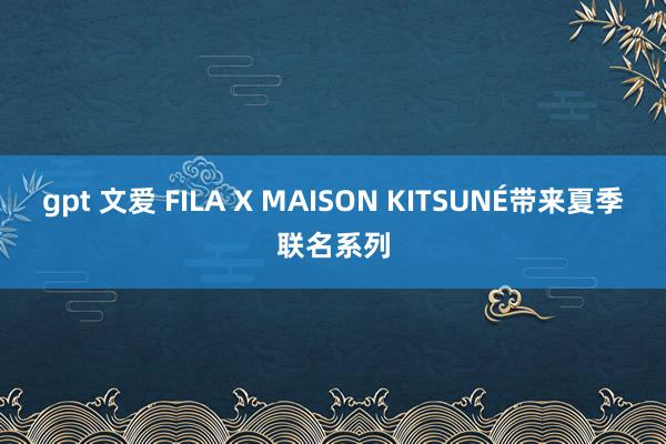 gpt 文爱 FILA X MAISON KITSUNÉ带来夏季联名系列