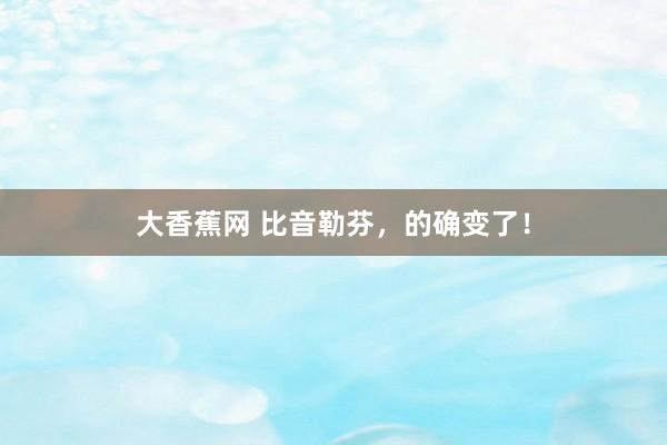 大香蕉网 比音勒芬，的确变了！