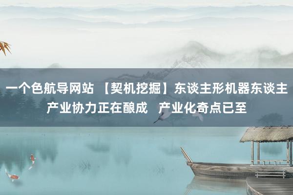 一个色航导网站 【契机挖掘】东谈主形机器东谈主产业协力正在酿成   产业化奇点已至