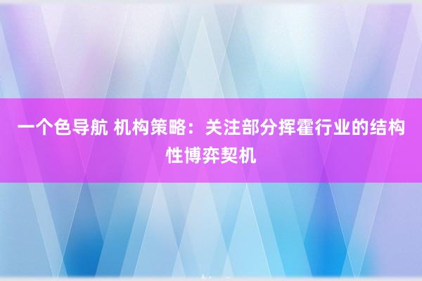 一个色导航 机构策略：关注部分挥霍行业的结构性博弈契机