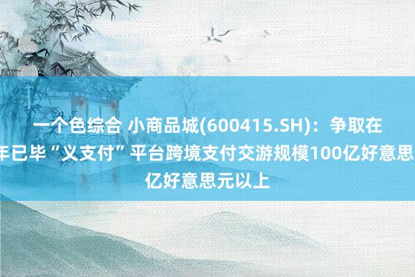 一个色综合 小商品城(600415.SH)：争取在2026年已毕“义支付”平台跨境支付交游规模100亿好意思元以上