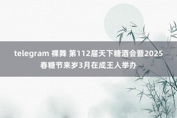 telegram 裸舞 第112届天下糖酒会暨2025春糖节来岁3月在成王人举办