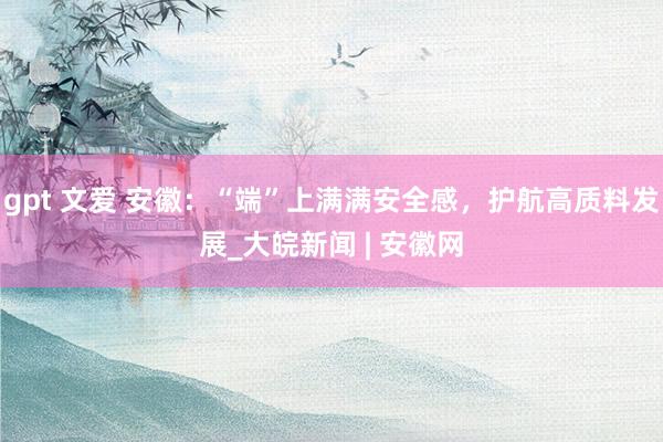 gpt 文爱 安徽：“端”上满满安全感，护航高质料发展_大皖新闻 | 安徽网