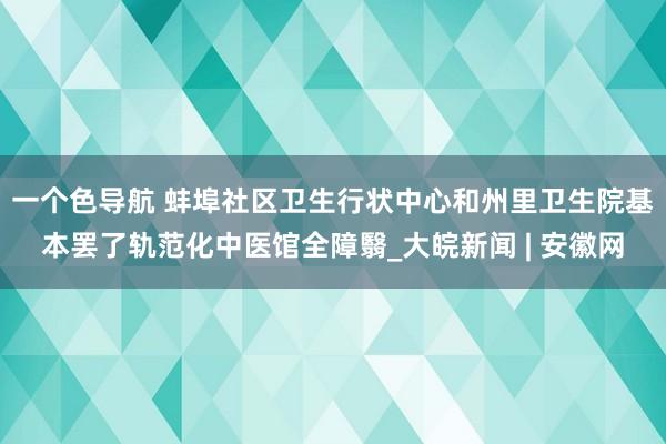 一个色导航 蚌埠社区卫生行状中心和州里卫生院基本罢了轨范化中医馆全障翳_大皖新闻 | 安徽网