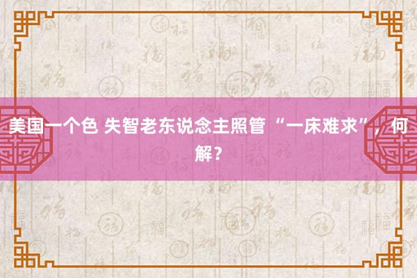 美国一个色 失智老东说念主照管 “一床难求”，何解？