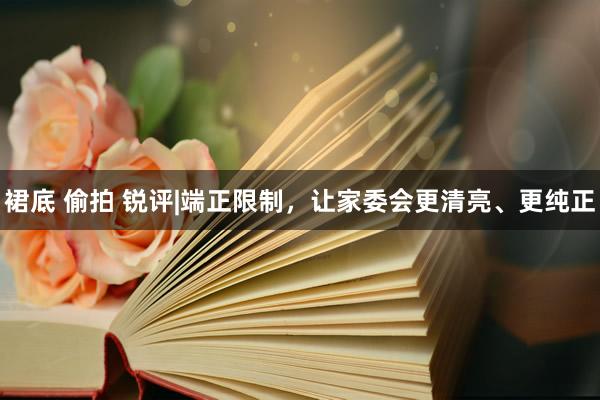 裙底 偷拍 锐评|端正限制，让家委会更清亮、更纯正