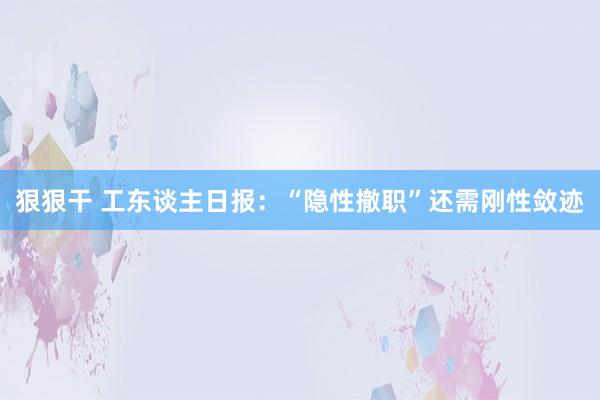 狠狠干 工东谈主日报：“隐性撤职”还需刚性敛迹