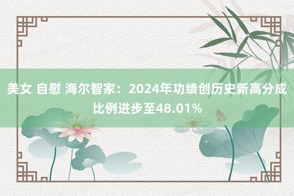 美女 自慰 海尔智家：2024年功绩创历史新高分成比例进步至48.01%