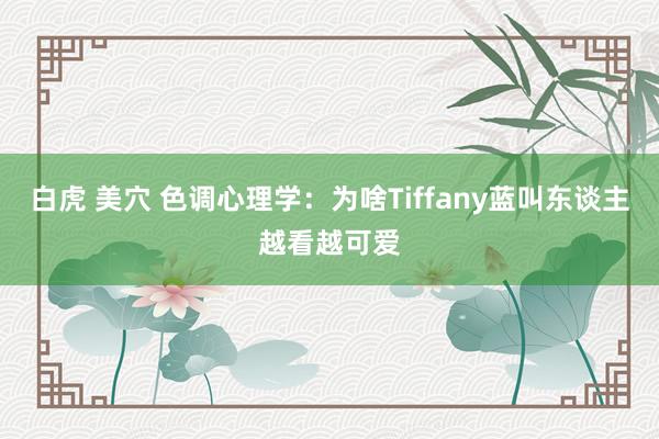 白虎 美穴 色调心理学：为啥Tiffany蓝叫东谈主越看越可爱