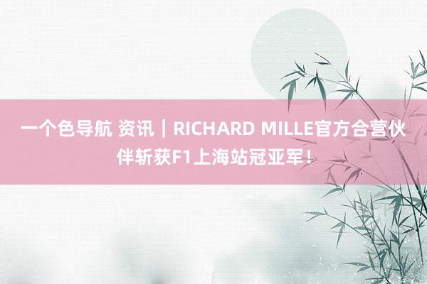 一个色导航 资讯｜RICHARD MILLE官方合营伙伴斩获F1上海站冠亚军！