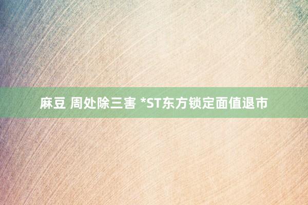 麻豆 周处除三害 *ST东方锁定面值退市