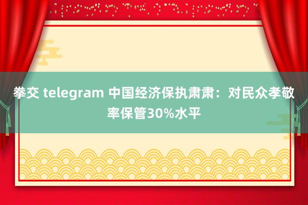 拳交 telegram 中国经济保执肃肃：对民众孝敬率保管30%水平