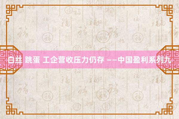 白丝 跳蛋 工企营收压力仍存 ——中国盈利系列九