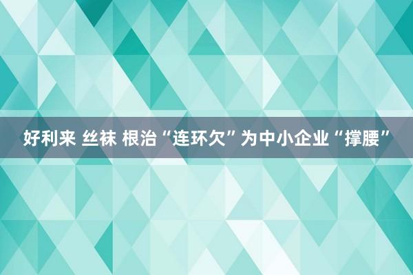 好利来 丝袜 根治“连环欠”为中小企业“撑腰”
