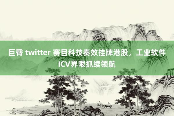 巨臀 twitter 赛目科技奏效挂牌港股，工业软件ICV界限抓续领航