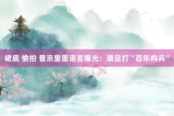 裙底 偷拍 普京里面语言曝光：餍足打“百年构兵”