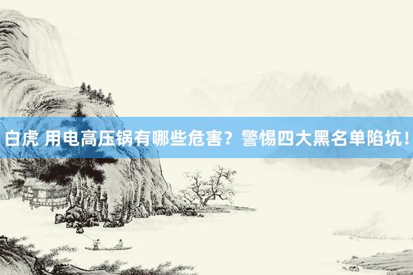 白虎 用电高压锅有哪些危害？警惕四大黑名单陷坑！