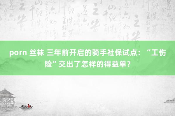 porn 丝袜 三年前开启的骑手社保试点：“工伤险”交出了怎样的得益单？
