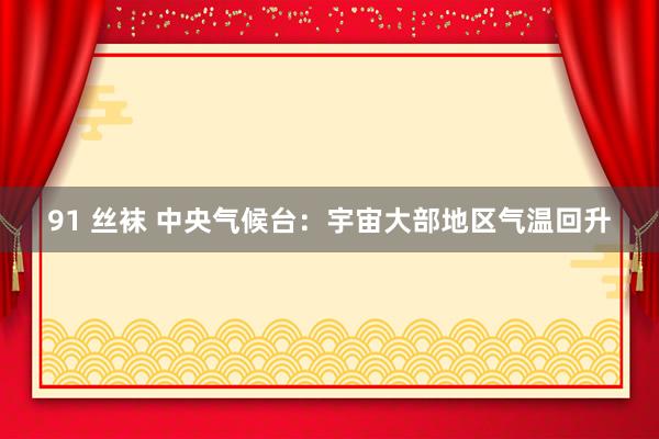 91 丝袜 中央气候台：宇宙大部地区气温回升