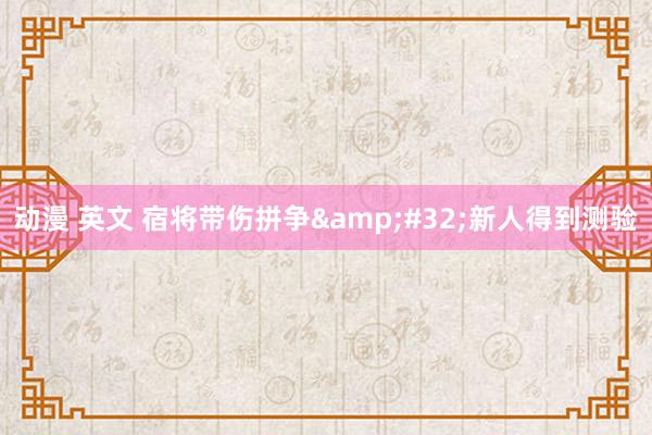 动漫 英文 宿将带伤拼争&#32;新人得到测验