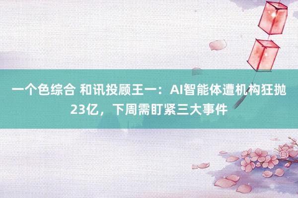 一个色综合 和讯投顾王一：AI智能体遭机构狂抛23亿，下周需盯紧三大事件