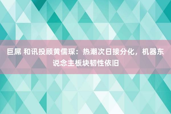 巨屌 和讯投顾黄儒琛：热潮次日接分化，机器东说念主板块韧性依旧