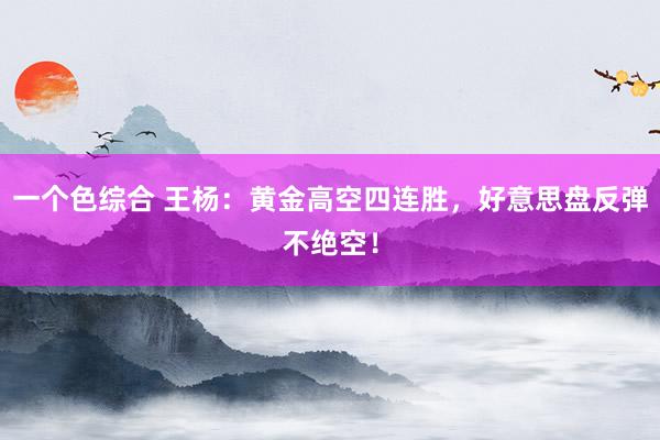一个色综合 王杨：黄金高空四连胜，好意思盘反弹不绝空！