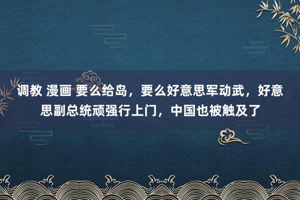 调教 漫画 要么给岛，要么好意思军动武，好意思副总统顽强行上门，中国也被触及了