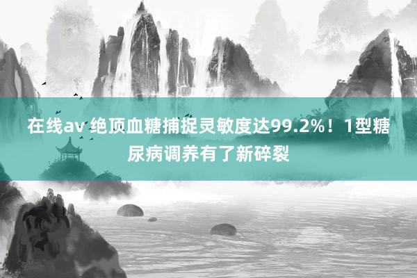 在线av 绝顶血糖捕捉灵敏度达99.2%！1型糖尿病调养有了新碎裂
