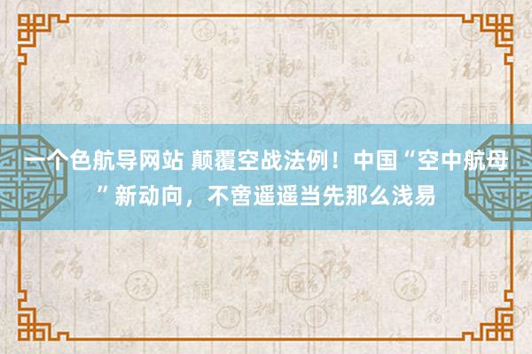 一个色航导网站 颠覆空战法例！中国“空中航母”新动向，不啻遥遥当先那么浅易