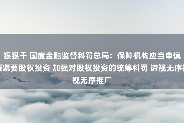 狠狠干 国度金融监督科罚总局：保障机构应当审慎开展紧要股权投资 加强对股权投资的统筹科罚 谛视无序推广