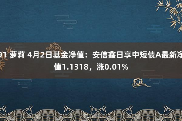 91 萝莉 4月2日基金净值：安信鑫日享中短债A最新净值1.1318，涨0.01%