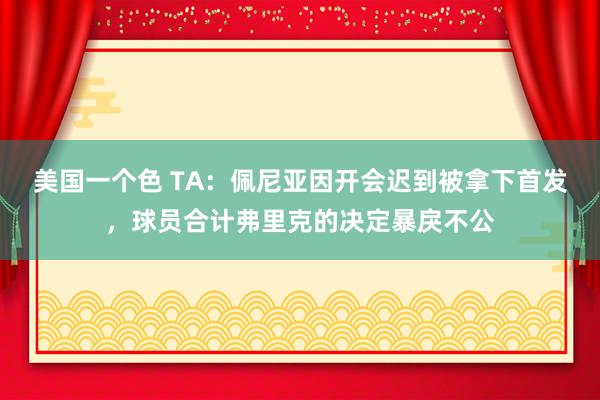 美国一个色 TA：佩尼亚因开会迟到被拿下首发，球员合计弗里克的决定暴戾不公
