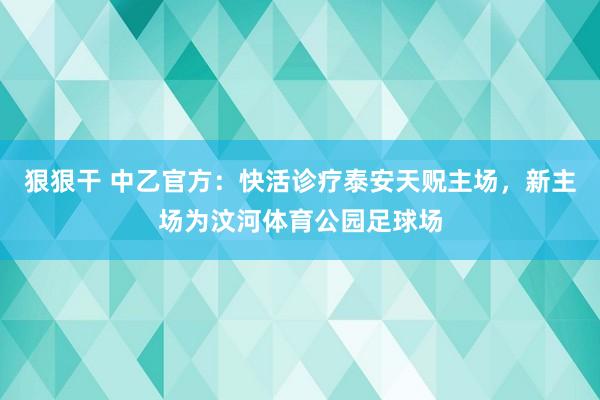 狠狠干 中乙官方：快活诊疗泰安天贶主场，新主场为汶河体育公园足球场