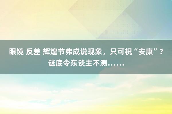 眼镜 反差 辉煌节弗成说现象，只可祝“安康”？谜底令东谈主不测……