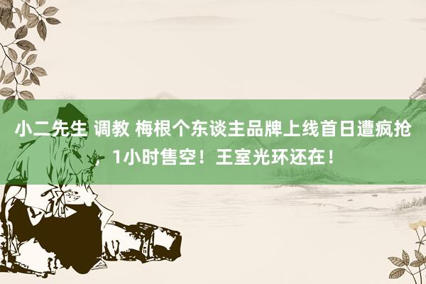 小二先生 调教 梅根个东谈主品牌上线首日遭疯抢，1小时售空！王室光环还在！